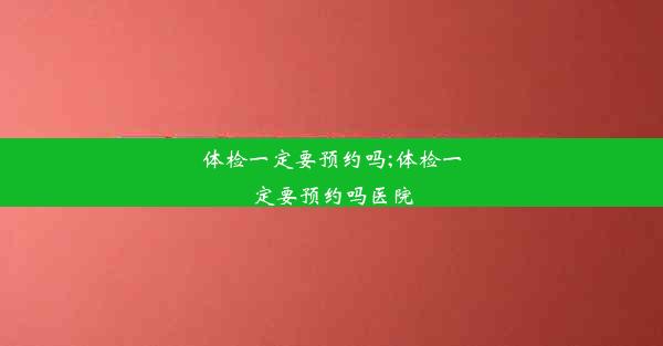 体检一定要预约吗;体检一定要预约吗医院