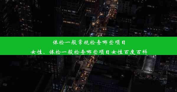 体检一般常规检查哪些项目女性、体检一般检查哪些项目女性百度百科