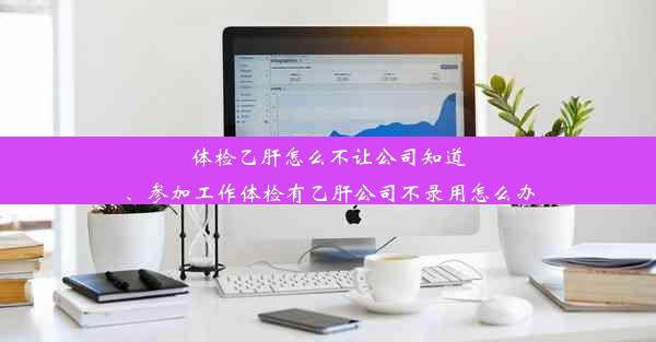 体检乙肝怎么不让公司知道、参加工作体检有乙肝公司不录用怎么办