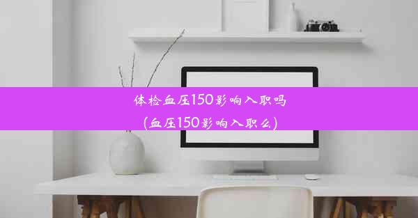 体检血压150影响入职吗(血压150影响入职么)