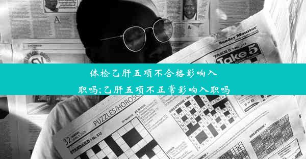 体检乙肝五项不合格影响入职吗;乙肝五项不正常影响入职吗