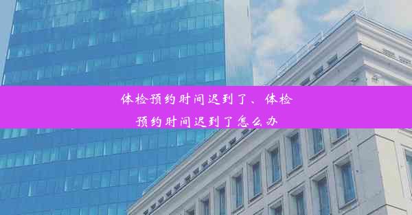 体检预约时间迟到了、体检预约时间迟到了怎么办