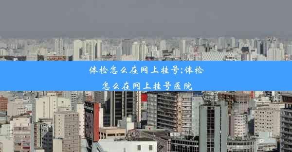 体检怎么在网上挂号;体检怎么在网上挂号医院