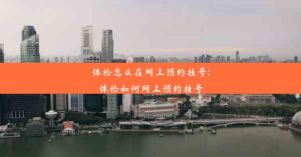 体检怎么在网上预约挂号;体检如何网上预约挂号