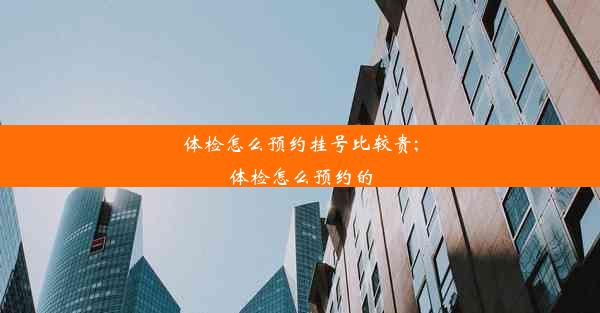 体检怎么预约挂号比较贵;体检怎么预约的