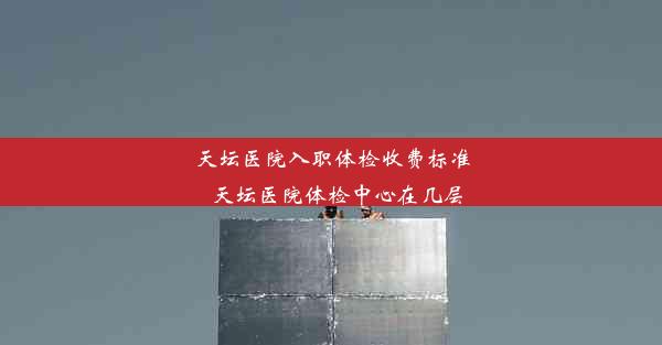 <b>天坛医院入职体检收费标准_天坛医院体检中心在几层</b>