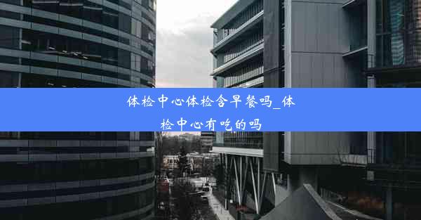 <b>体检中心体检含早餐吗_体检中心有吃的吗</b>