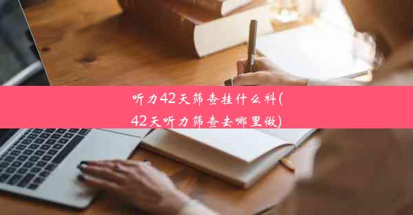 听力42天筛查挂什么科(42天听力筛查去哪里做)