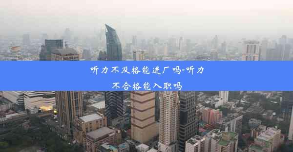 听力不及格能进厂吗-听力不合格能入职吗