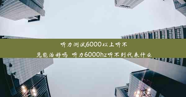 听力测试6000以上听不见能治好吗_听力6000hz听不到代表什么