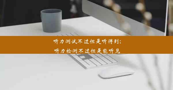 听力测试不过但是听得到;听力检测不过但是能听见