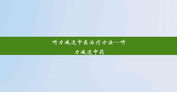 听力减退中医治疗方法—听力减退中药