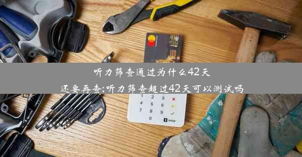 听力筛查通过为什么42天还要再查;听力筛查超过42天可以测试吗