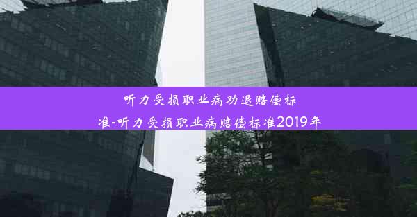 听力受损职业病劝退赔偿标准-听力受损职业病赔偿标准2019年