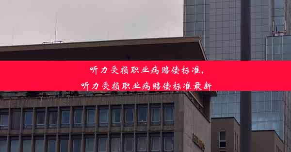 听力受损职业病赔偿标准,听力受损职业病赔偿标准最新