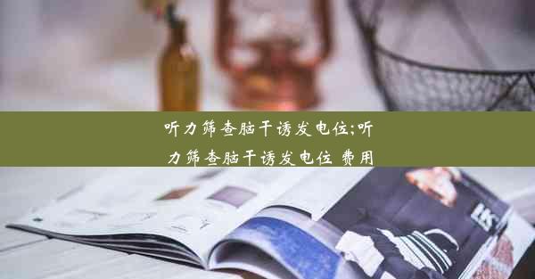 听力筛查脑干诱发电位;听力筛查脑干诱发电位 费用