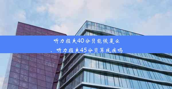 听力损失40分贝能恢复么、听力损失45分贝算残疾吗