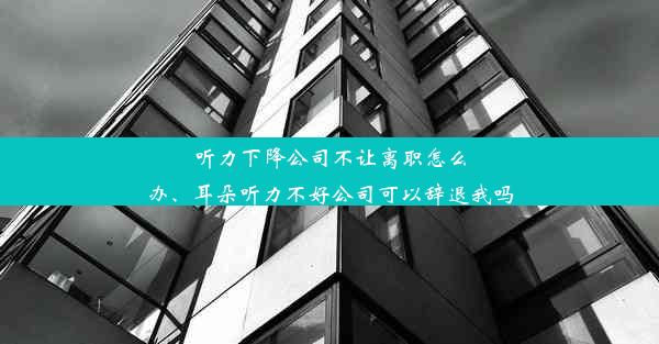 听力下降公司不让离职怎么办、耳朵听力不好公司可以辞退我吗