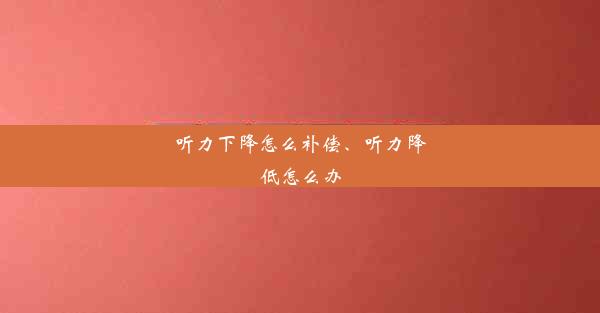 听力下降怎么补偿、听力降低怎么办