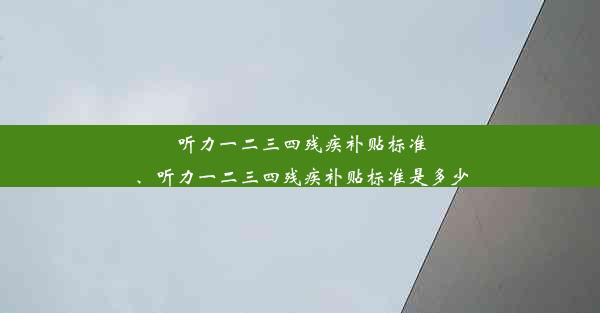 <b>听力一二三四残疾补贴标准、听力一二三四残疾补贴标准是多少</b>