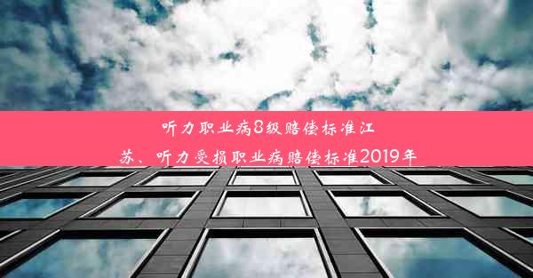 听力职业病8级赔偿标准江苏、听力受损职业病赔偿标准2019年