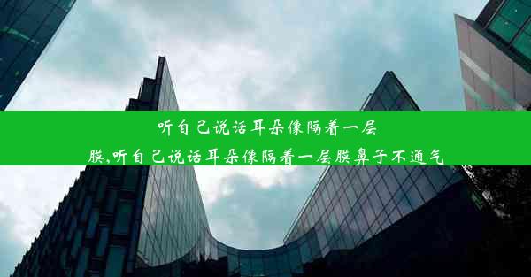 听自己说话耳朵像隔着一层膜,听自己说话耳朵像隔着一层膜鼻子不通气