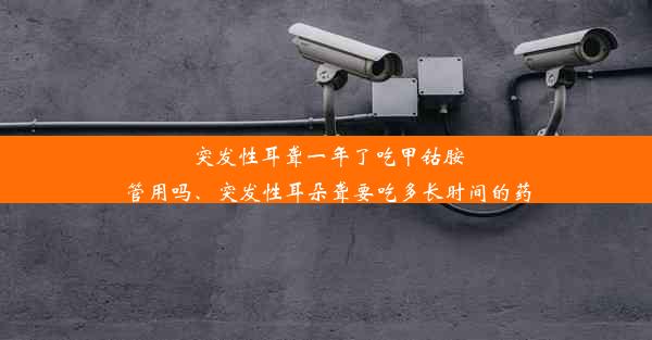 突发性耳聋一年了吃甲钴胺管用吗、突发性耳朵聋要吃多长时间的药