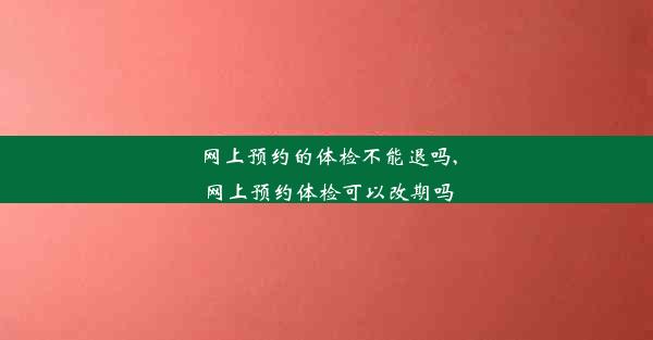 网上预约的体检不能退吗,网上预约体检可以改期吗