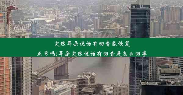 突然耳朵说话有回音能恢复正常吗;耳朵突然说话有回音是怎么回事