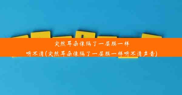 突然耳朵像隔了一层膜一样听不清(突然耳朵像隔了一层膜一样听不清声音)