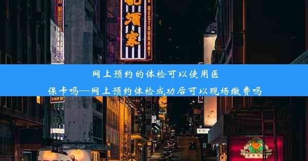 网上预约的体检可以使用医保卡吗—网上预约体检成功后可以现场缴费吗