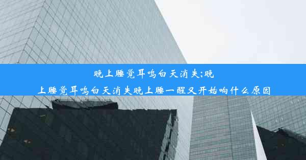 晚上睡觉耳鸣白天消失;晚上睡觉耳鸣白天消失晚上睡一醒又开始响什么原因