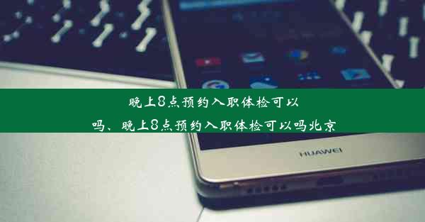 晚上8点预约入职体检可以吗、晚上8点预约入职体检可以吗北京