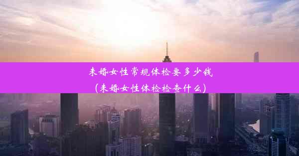 <b>未婚女性常规体检要多少钱(未婚女性体检检查什么)</b>