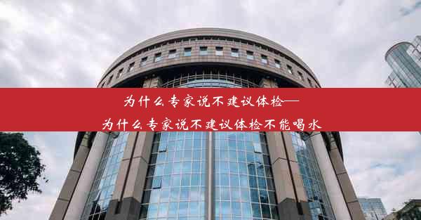 为什么专家说不建议体检—为什么专家说不建议体检不能喝水