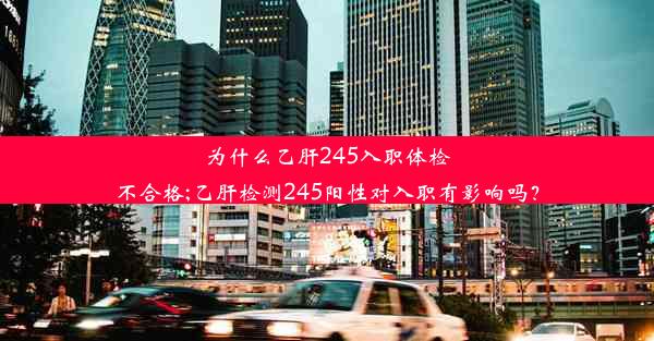 为什么乙肝245入职体检不合格;乙肝检测245阳性对入职有影响吗？