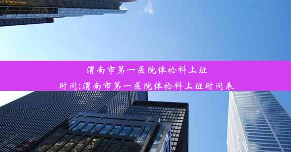 渭南市第一医院体检科上班时间;渭南市第一医院体检科上班时间表