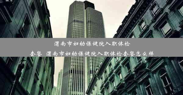 渭南市妇幼保健院入职体检套餐_渭南市妇幼保健院入职体检套餐怎么样