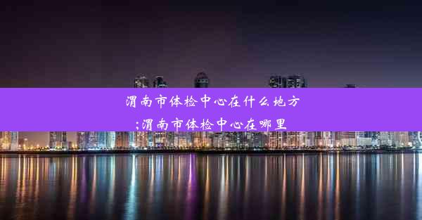 渭南市体检中心在什么地方;渭南市体检中心在哪里