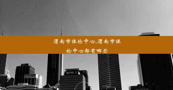 渭南市体检中心,渭南市体检中心都有哪些