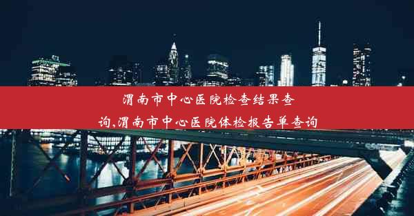 渭南市中心医院检查结果查询,渭南市中心医院体检报告单查询