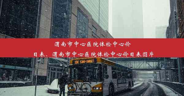 渭南市中心医院体检中心价目表、渭南市中心医院体检中心价目表图片