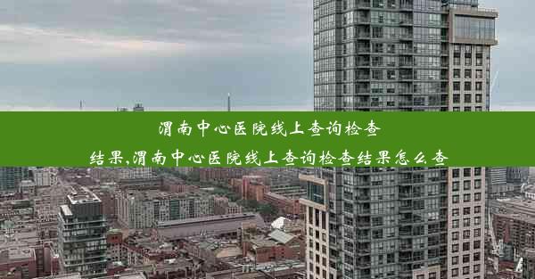 渭南中心医院线上查询检查结果,渭南中心医院线上查询检查结果怎么查