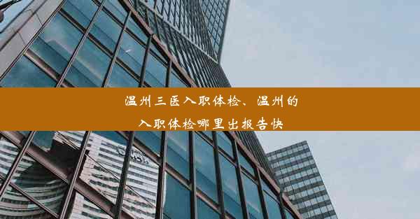 温州三医入职体检、温州的入职体检哪里出报告快