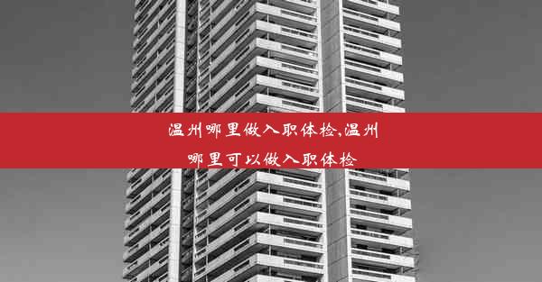 <b>温州哪里做入职体检,温州哪里可以做入职体检</b>