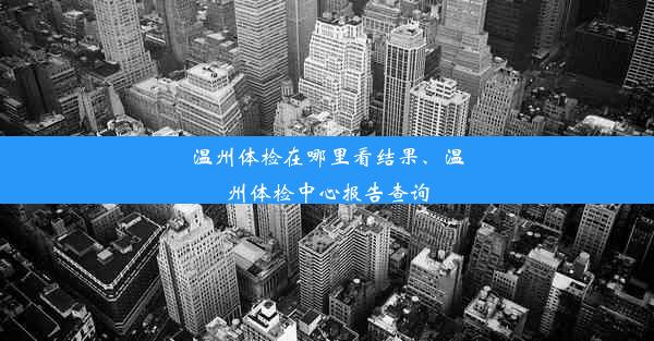 温州体检在哪里看结果、温州体检中心报告查询