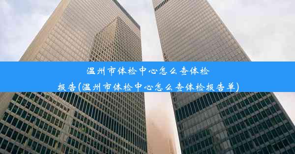 温州市体检中心怎么查体检报告(温州市体检中心怎么查体检报告单)