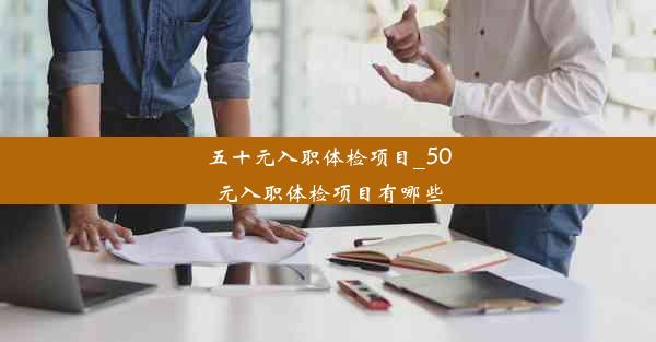 五十元入职体检项目_50元入职体检项目有哪些