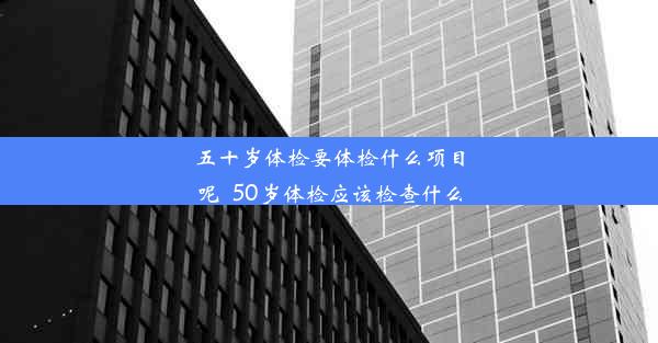 五十岁体检要体检什么项目呢_50岁体检应该检查什么