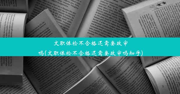 文职体检不合格还需要政审吗(文职体检不合格还需要政审吗知乎)